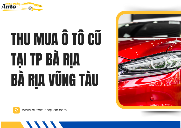Thu Mua Ô Tô Cũ Tại TP Bà Rịa – Bà Rịa Vũng Tàu: Lựa Chọn Hàng Đầu Cho Người Tiêu Dùng tại auto minh quân