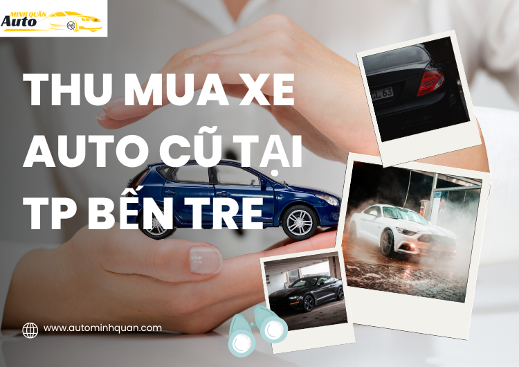 Thu Mua Xe Auto Cũ Tại TP Bến Tre: Dịch Vụ Uy Tín, Giá Tốt Từ AUTO MINH QUÂN