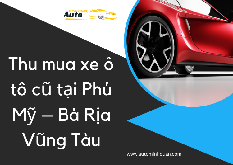 Thu Mua Xe Ô Tô Cũ Tại Phú Mỹ – Bà Rịa Vũng Tàu: Giải Pháp Tiết Kiệm Cho Người Bán Xe tại auto minh quân