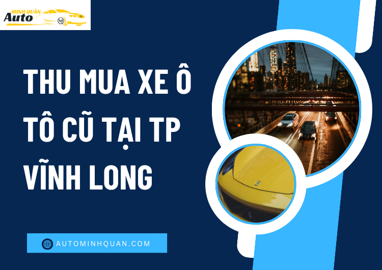 Thu Mua Xe Ô Tô Cũ Tại TP Vĩnh Long: Dịch Vụ Uy Tín, Giá Cao Từ AUTO MINH QUÂN