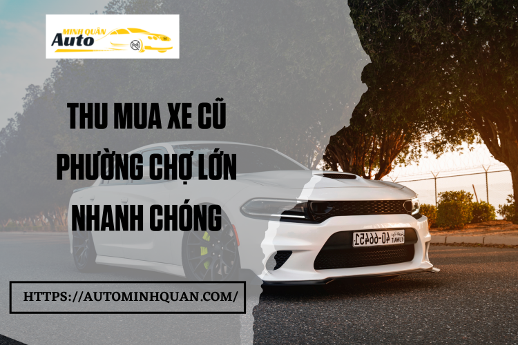 Thu mua xe cũ Phường Chợ Lớn nhanh chóng tại auto minh quân