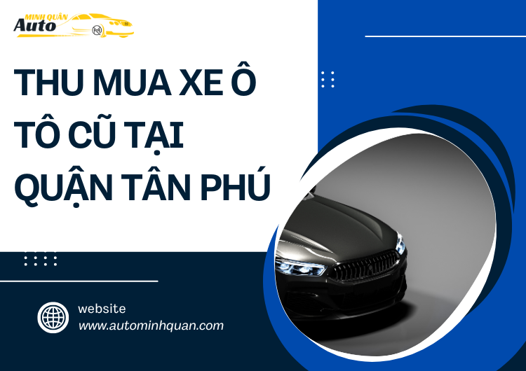 Thu Mua Xe Ô Tô Cũ Tại Quận Tân Phú: Lựa Chọn Uy Tín Và Tiện Lợi